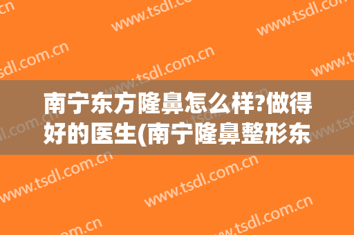 南宁东方隆鼻怎么样?做得好的医生(南宁隆鼻整形东方好不好)