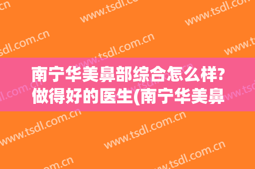 南宁华美鼻部综合怎么样?做得好的医生(南宁华美鼻部综合怎么样?做得好的医生有哪些)