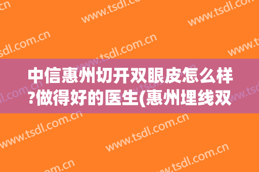 中信惠州切开双眼皮怎么样?做得好的医生(惠州埋线双眼皮)
