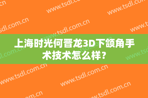 上海时光何晋龙3D下颌角手术技术怎么样？