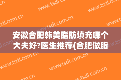 安徽合肥韩美脂肪填充哪个大夫好?医生推荐(合肥做脂肪填充的医生哪个好)