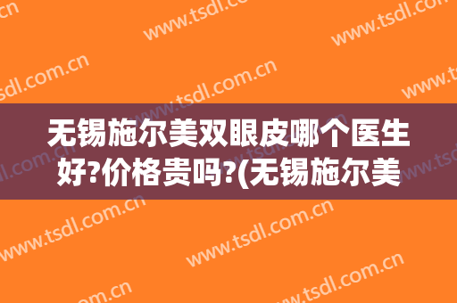 无锡施尔美双眼皮哪个医生好?价格贵吗?(无锡施尔美整形价格)