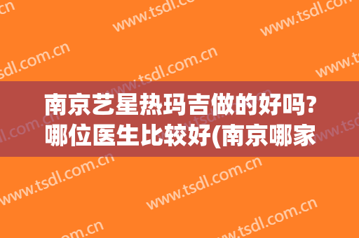 南京艺星热玛吉做的好吗?哪位医生比较好(南京哪家医院做热玛吉好?)