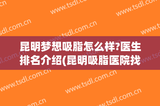 昆明梦想吸脂怎么样?医生排名介绍(昆明吸脂医院找梦想)