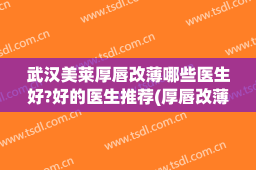 武汉美莱厚唇改薄哪些医生好?好的医生推荐(厚唇改薄哪家医院做的好)