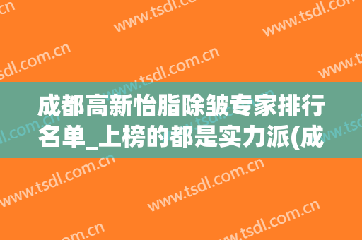 成都高新怡脂除皱专家排行名单_上榜的都是实力派(成都高新怡脂医疗美容门诊部)