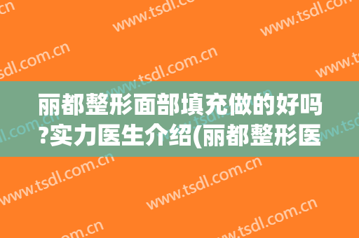 丽都整形面部填充做的好吗?实力医生介绍(丽都整形医院怎样)