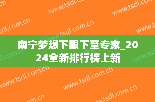 南宁梦想下眼下至专家_2024全新排行榜上新