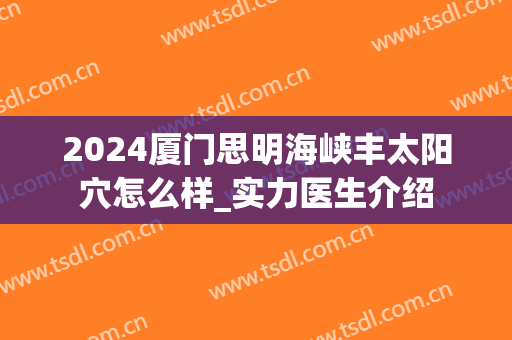 2024厦门思明海峡丰太阳穴怎么样_实力医生介绍