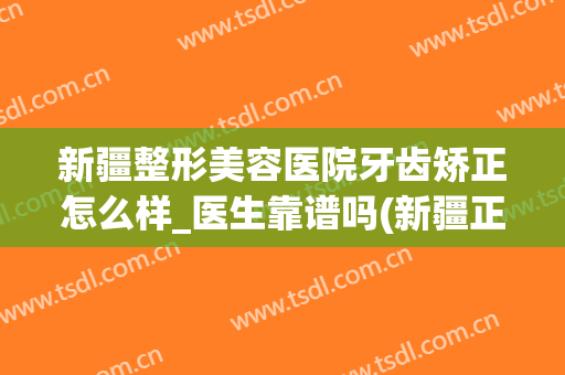 新疆整形美容医院牙齿矫正怎么样_医生靠谱吗(新疆正规美容整形医院)