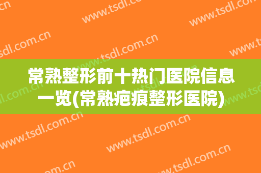 常熟整形前十热门医院信息一览(常熟疤痕整形医院)