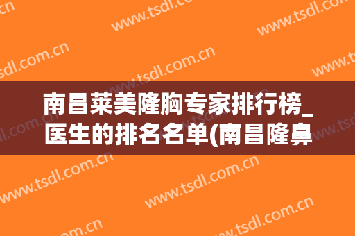 南昌莱美隆胸专家排行榜_医生的排名名单(南昌隆鼻专家)