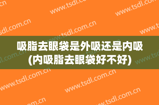 吸脂去眼袋是外吸还是内吸(内吸脂去眼袋好不好)