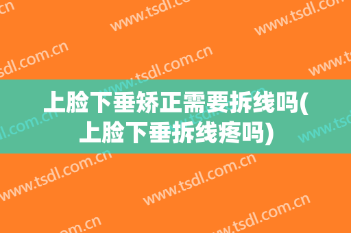 上脸下垂矫正需要拆线吗(上脸下垂拆线疼吗)