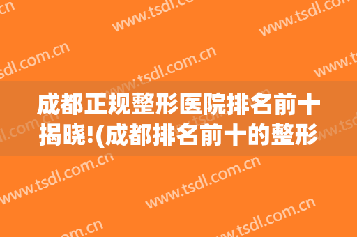 成都正规整形医院排名前十揭晓!(成都排名前十的整形医院)
