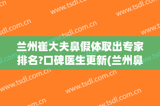 兰州崔大夫鼻假体取出专家排名?口碑医生更新(兰州鼻子整形)