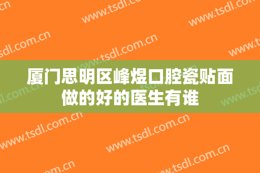 厦门思明区峰煜口腔瓷贴面做的好的医生有谁