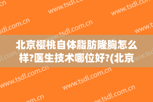 北京樱桃自体脂肪隆胸怎么样?医生技术哪位好?(北京自体脂肪丰胸哪家好)