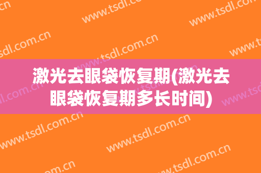激光去眼袋恢复期(激光去眼袋恢复期多长时间)