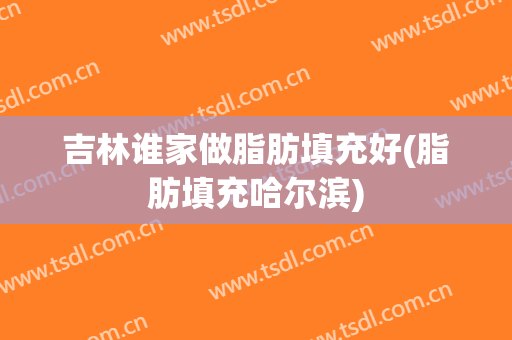吉林谁家做脂肪填充好(脂肪填充哈尔滨)