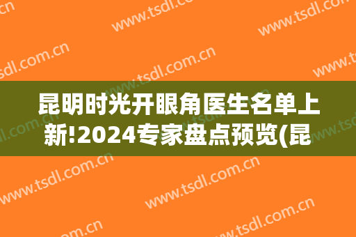 昆明时光开眼角医生名单上新!2024专家盘点预览(昆明星启眼科)