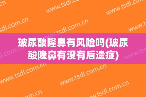 玻尿酸隆鼻有风险吗(玻尿酸隆鼻有没有后遗症)