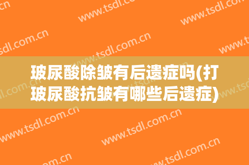 玻尿酸除皱有后遗症吗(打玻尿酸抗皱有哪些后遗症)