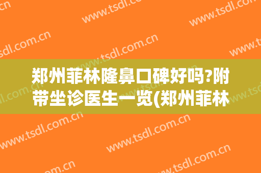郑州菲林隆鼻口碑好吗?附带坐诊医生一览(郑州菲林医院怎么样)