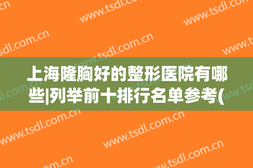 上海隆胸好的整形医院有哪些|列举前十排行名单参考(上海专业隆胸整形医院)