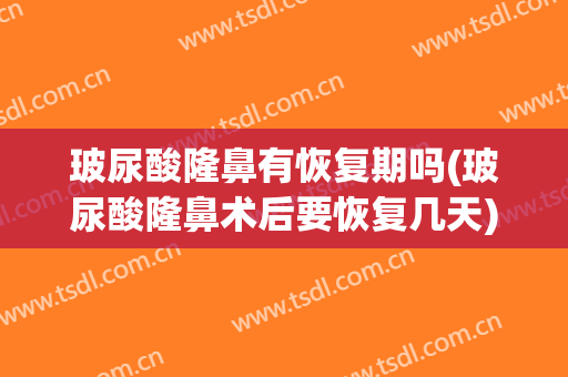 玻尿酸隆鼻有恢复期吗(玻尿酸隆鼻术后要恢复几天)