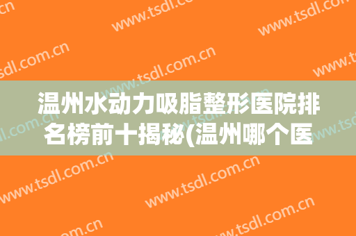 温州水动力吸脂整形医院排名榜前十揭秘(温州哪个医院抽脂好)
