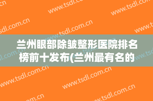 兰州眼部除皱整形医院排名榜前十发布(兰州最有名的整形医院)