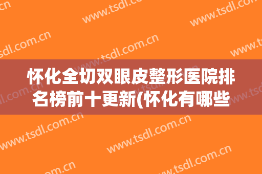 怀化全切双眼皮整形医院排名榜前十更新(怀化有哪些医院双眼皮做得好)