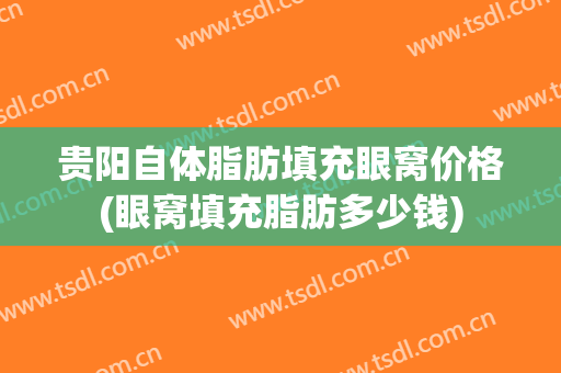 贵阳自体脂肪填充眼窝价格(眼窝填充脂肪多少钱)