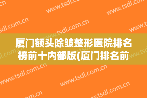 厦门额头除皱整形医院排名榜前十内部版(厦门排名前十的整形医院)