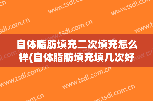 自体脂肪填充二次填充怎么样(自体脂肪填充填几次好)