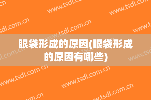 眼袋形成的原因(眼袋形成的原因有哪些)