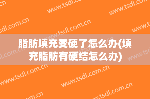 脂肪填充变硬了怎么办(填充脂肪有硬结怎么办)