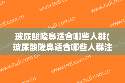 玻尿酸隆鼻适合哪些人群(玻尿酸隆鼻适合哪些人群注射)