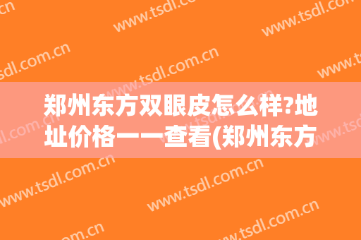 郑州东方双眼皮怎么样?地址价格一一查看(郑州东方美眼整形医院)
