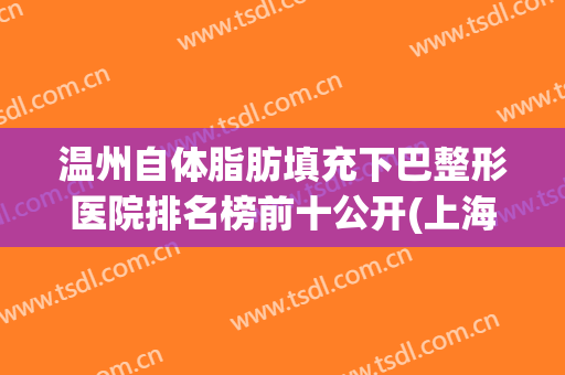 温州自体脂肪填充下巴整形医院排名榜前十公开(上海自体脂肪隆下巴)
