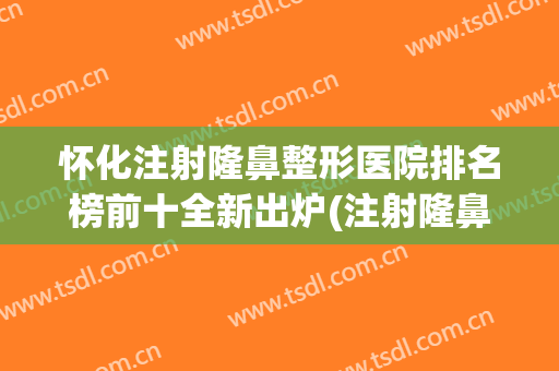 怀化注射隆鼻整形医院排名榜前十全新出炉(注射隆鼻整容比较好的医院)