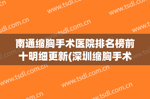 南通缩胸手术医院排名榜前十明细更新(深圳缩胸手术医院哪个好)