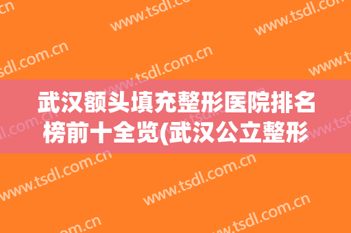 武汉额头填充整形医院排名榜前十全览(武汉公立整形医院脂肪填充)