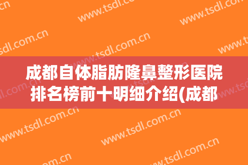 成都自体脂肪隆鼻整形医院排名榜前十明细介绍(成都哪家整形医院做自体脂肪填充最好)