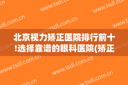 北京视力矫正医院排行前十!选择靠谱的眼科医院(矫正视力哪家好)