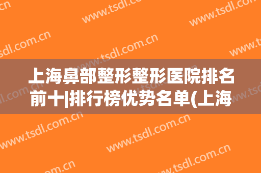 上海鼻部整形整形医院排名前十|排行榜优势名单(上海整形鼻子选什么医院好)