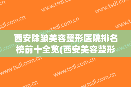 西安除皱美容整形医院排名榜前十全览(西安美容整形医院排行)