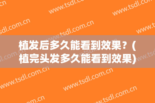 植发后多久能看到效果？(植完头发多久能看到效果)