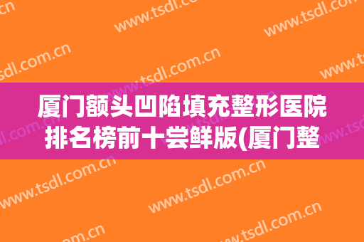 厦门额头凹陷填充整形医院排名榜前十尝鲜版(厦门整形医院贴{吧})
